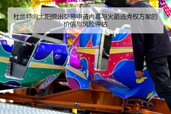 杜兰特向太阳提出交易申请内幕与火箭选秀权方案的价值与风险评估